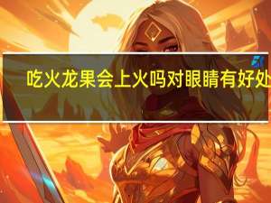 吃火龙果会上火吗对眼睛有好处吗（吃火龙果会上火吗）