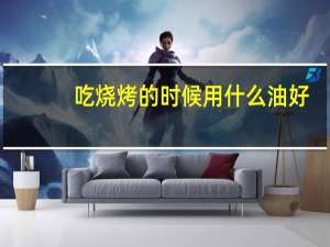 吃烧烤的时候用什么油好