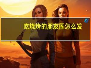 吃烧烤的朋友圈怎么发