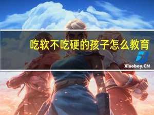 吃软不吃硬的孩子怎么教育