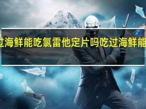 吃过海鲜能吃氯雷他定片吗 吃过海鲜能吃西瓜吗
