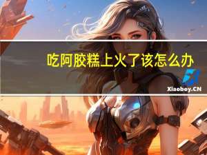 吃阿胶糕上火了该怎么办（吃阿胶糕上火怎么办）