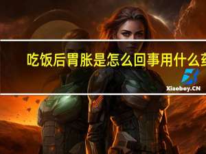 吃饭后胃胀是怎么回事用什么药（吃饭后胃胀是怎么回事）