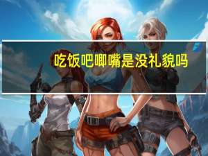 吃饭吧唧嘴是没礼貌吗（吃饭吧唧嘴）