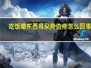 吃饭嚼东西耳朵旁边疼怎么回事儿（吃饭嚼东西耳朵旁边疼怎么回事）