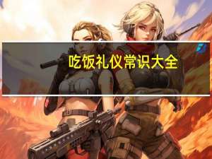 吃饭礼仪常识大全（吃饭礼仪常识）