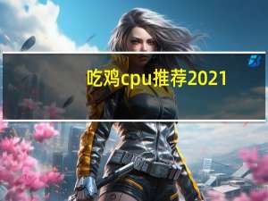 吃鸡cpu推荐2021（吃鸡cpu推荐）