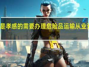 各位大家好！我是孝感的需要办理危险品运输从业资格证在什么地方办理，需要什么手续
