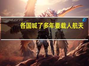 各国喊了多年要载人航天，现实却都没搞起来，载人航天有哪些难点