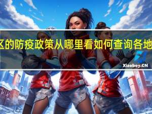 各地区的防疫政策从哪里看 如何查询各地区防疫政策