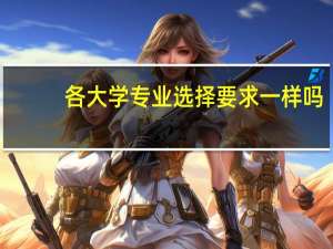 各大学专业选择要求一样吗（各大学专业选考科目）
