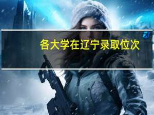 各大学在辽宁录取位次