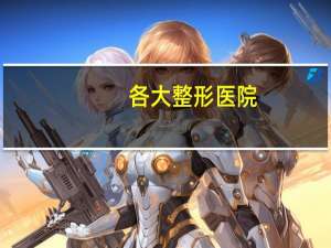 各大整形医院？中国十大整形医院是哪几家