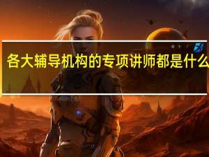 各大辅导机构的专项讲师都是什么学历