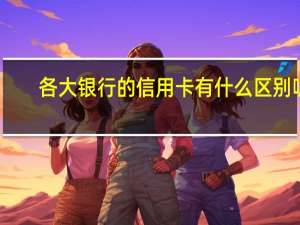各大银行的信用卡有什么区别呢