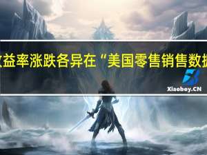 各期限美债收益率涨跌各异在“美国零售销售数据发布日”冲高回落