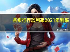各银行存款利率2021年利率（2021年的各银行存款利率是多少?）