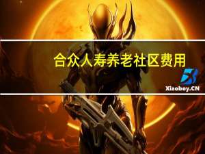 合众人寿养老社区费用（合众人寿养老社区有哪些）