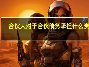 合伙人对于合伙债务承担什么责任
