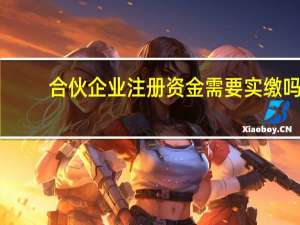 合伙企业注册资金需要实缴吗