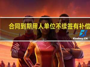 合同到期用人单位不续签有补偿吗