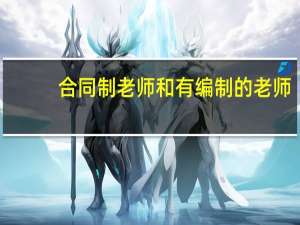 合同制老师和有编制的老师，都有哪些区别