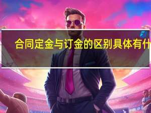 合同定金与订金的区别具体有什么