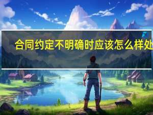 合同约定不明确时应该怎么样处理