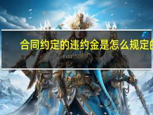 合同约定的违约金是怎么规定的