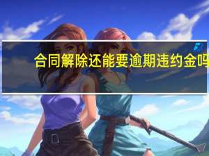 合同解除还能要逾期违约金吗