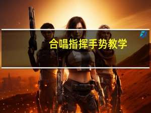 合唱指挥手势教学（合唱指挥手势）