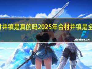 合村并镇是真的吗 2025年合村并镇是全面实行吗