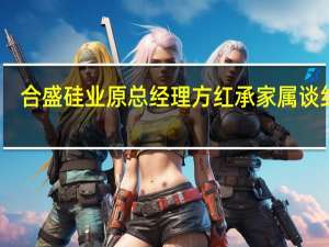 合盛硅业原总经理方红承家属谈纠纷：苛刻条款不会签 我们只要人出来