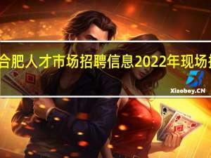 合肥人才市场招聘信息2022年现场招聘会
