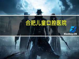 合肥儿童口腔医院，合肥看牙最好的地方