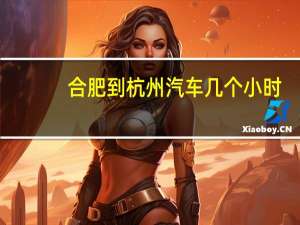 合肥到杭州汽车几个小时