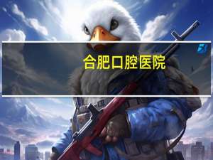 合肥口腔医院(合肥口腔医院哪个好)