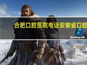 合肥口腔医院电话 安徽省口腔医院地址