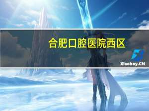 合肥口腔医院西区(合肥市口腔医院西区上班时间)