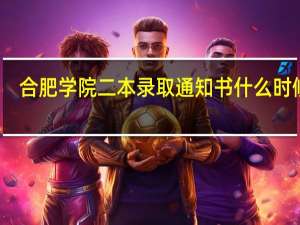 合肥学院二本录取通知书什么时候发