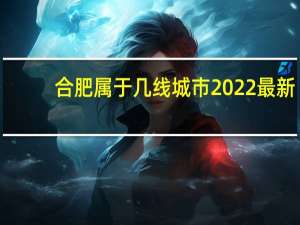 合肥属于几线城市2022最新（合肥属于几线城市）