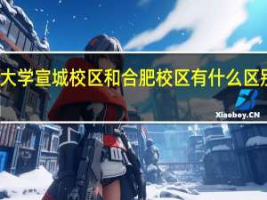 合肥工业大学宣城校区和合肥校区有什么区别 合肥工业大学(宣城校区)