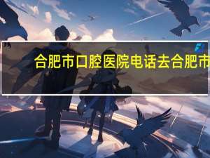 合肥市口腔医院电话 去合肥市口腔医院如何坐公交车