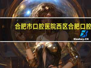 合肥市口腔医院西区 合肥口腔医院几点开门洗牙需要排队预约么