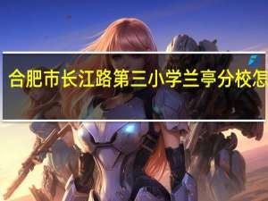 合肥市长江路第三小学兰亭分校怎么样