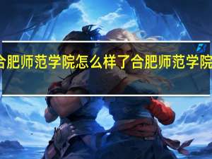 合肥师范学院怎么样了 合肥师范学院怎么样