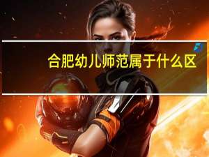 合肥幼儿师范属于什么区