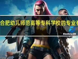 合肥幼儿师范高等专科学校的专业有哪些