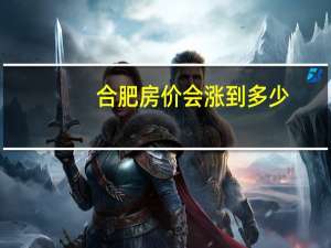 合肥房价会涨到多少
