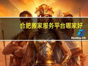 合肥搬家服务平台哪家好